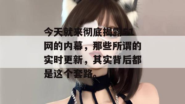 今天就来彻底揭露51网的内幕,那些所谓的实时更新,其实背后都是这个套路。 今天就来彻底揭露51网的内幕,那些所谓的实时更新,其实背后都是这个套路。