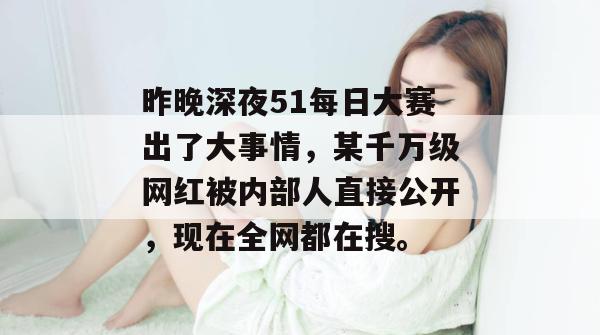 昨晚深夜51每日大赛出了大事情,某千万级网红被内部人直接公开,现在全网都在搜。 昨晚深夜51每日大赛出了大事情,某千万级网红被内部人直接公开,现在全网都在搜。
