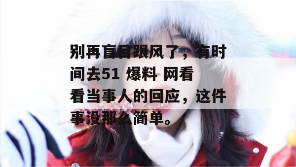 别再盲目跟风了,有时间去51 爆料 网看看当事人的回应,这件事没那么简单。