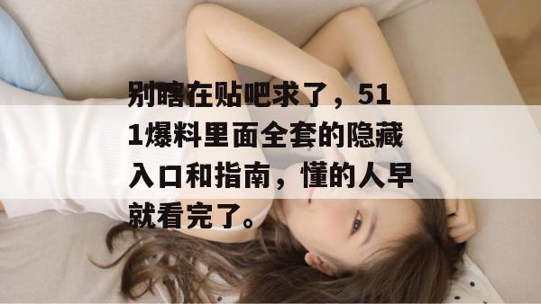 别瞎在贴吧求了,511爆料里面全套的隐藏入口和指南,懂的人早就看完了。