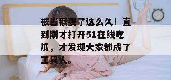 被当猴耍了这么久!直到刚才打开51在线吃瓜,才发现大家都成了工具人。