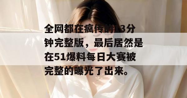 全网都在疯传的13分钟完整版,最后居然是在51爆料每日大赛被完整的曝光了出来。