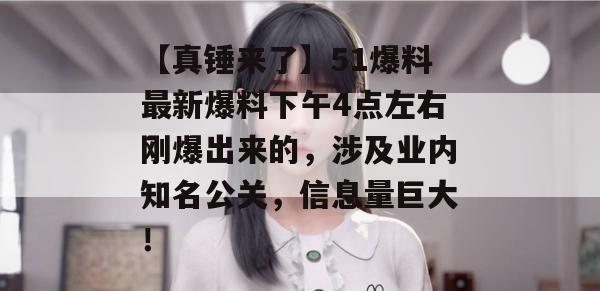 【真锤来了】51爆料最新爆料下午4点左右刚爆出来的,涉及业内知名公关,信息量巨大! 【真锤来了】51爆料最新爆料下午4点左右刚爆出来的,涉及业内知名公关,信息量巨大!