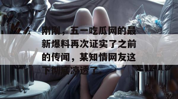 刚刚,五一吃瓜网的最新爆料再次证实了之前的传闻,某知情网友这下彻底凉透了。 刚刚,五一吃瓜网的最新爆料再次证实了之前的传闻,某知情网友这下彻底凉透了。