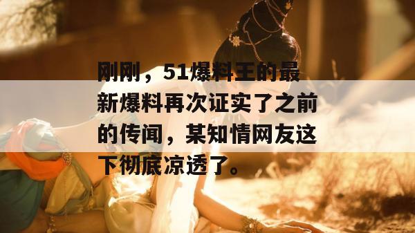 刚刚,51爆料王的最新爆料再次证实了之前的传闻,某知情网友这下彻底凉透了。 刚刚,51爆料王的最新爆料再次证实了之前的传闻,某知情网友这下彻底凉透了。