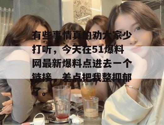 有些事情真的劝大家少打听，今天在51爆料网最新爆料点进去一个链接，差点把我整抑郁了。