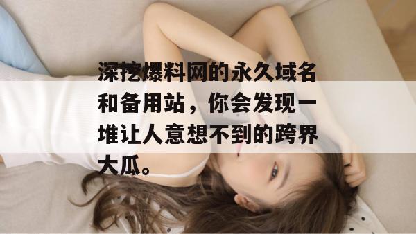 深挖爆料网的永久域名和备用站，你会发现一堆让人意想不到的跨界大瓜。