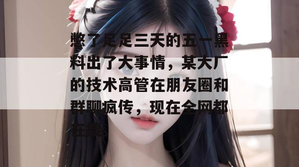 憋了足足三天的五一黑料出了大事情，某大厂的技术高管在朋友圈和群聊疯传，现在全网都在搜。