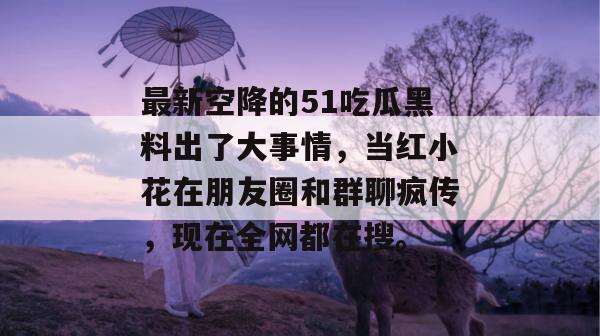 最新空降的51吃瓜黑料出了大事情，当红小花在朋友圈和群聊疯传，现在全网都在搜。