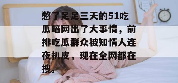 憋了足足三天的51吃瓜暗网出了大事情，前排吃瓜群众被知情人连夜扒皮，现在全网都在搜。