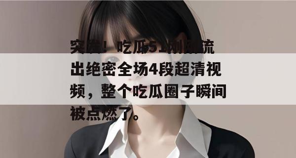 突发!吃瓜51刚刚流出绝密全场4段超清视频,整个吃瓜圈子瞬间被点燃了。 突发!吃瓜51刚刚流出绝密全场4段超清视频,整个吃瓜圈子瞬间被点燃了。