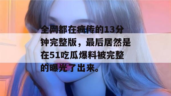 全网都在疯传的13分钟完整版，最后居然是在51吃瓜爆料被完整的曝光了出来。