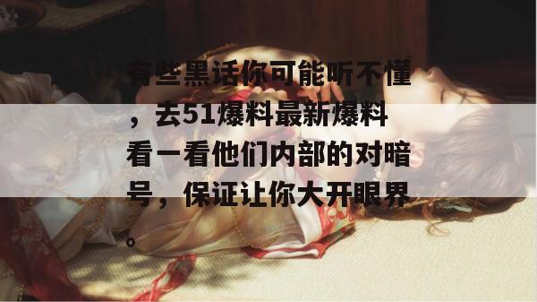 有些黑话你可能听不懂，去51爆料最新爆料看一看他们内部的对暗号，保证让你大开眼界。