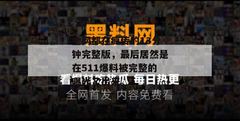 全网都在疯传的13分钟完整版，最后居然是在511爆料被完整的曝光了出来。