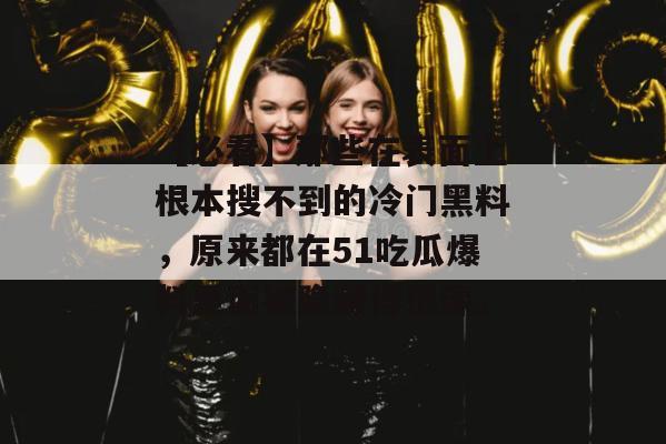【必看】那些在表面上根本搜不到的冷门黑料，原来都在51吃瓜爆料里面被隐藏得很深。