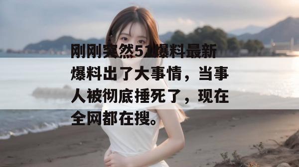 刚刚突然51爆料最新爆料出了大事情,当事人被彻底捶死了,现在全网都在搜。 刚刚突然51爆料最新爆料出了大事情,当事人被彻底捶死了,现在全网都在搜。