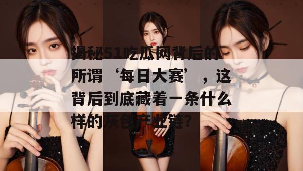 揭秘51吃瓜网背后的所谓‘每日大赛’，这背后到底藏着一条什么样的灰色产业链？