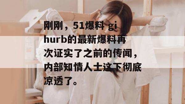 刚刚,51爆料 gihurb的最新爆料再次证实了之前的传闻,内部知情人士这下彻底凉透了。 刚刚,51爆料 gihurb的最新爆料再次证实了之前的传闻,内部知情人士这下彻底凉透了。