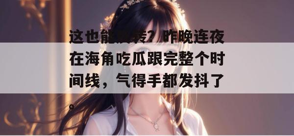 这也能反转？昨晚连夜在海角吃瓜跟完整个时间线，气得手都发抖了。