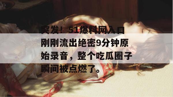 突发!51爆料网入口刚刚流出绝密9分钟原始录音,整个吃瓜圈子瞬间被点燃了。 突发!51爆料网入口刚刚流出绝密9分钟原始录音,整个吃瓜圈子瞬间被点燃了。