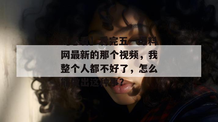 【必看】看完五一爆料网最新的那个视频，我整个人都不好了，怎么能做出这种事？