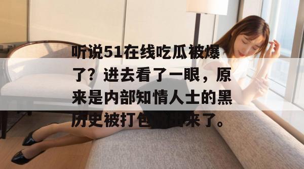 听说51在线吃瓜被爆了？进去看了一眼，原来是内部知情人士的黑历史被打包放出来了。