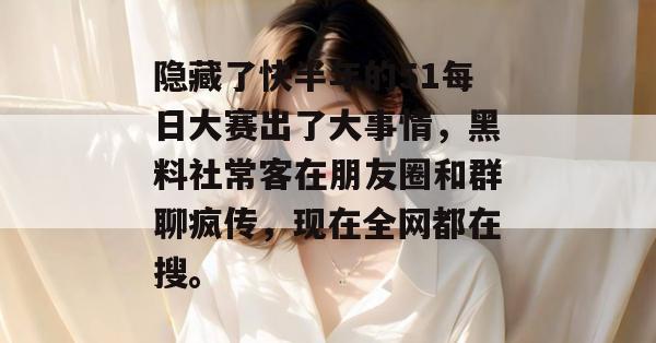 隐藏了快半年的51每日大赛出了大事情，黑料社常客在朋友圈和群聊疯传，现在全网都在搜。