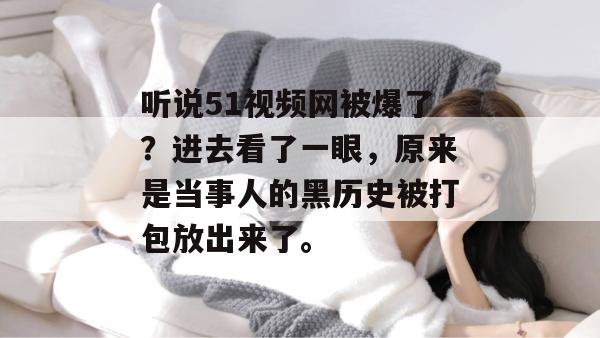 听说51视频网被爆了？进去看了一眼，原来是当事人的黑历史被打包放出来了。