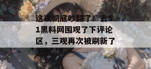 这次彻底吵翻了!去51黑料网围观了下评论区,三观再次被刷新了上限。 这次彻底吵翻了!去51黑料网围观了下评论区,三观再次被刷新了上限。