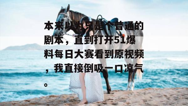 本来以为只是个普通的剧本，直到打开51爆料每日大赛看到原视频，我直接倒吸一口凉气。