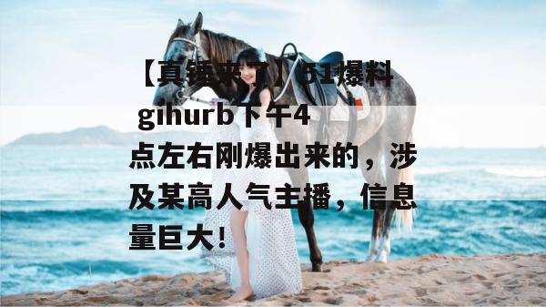 【真锤来了】51爆料 gihurb下午4点左右刚爆出来的，涉及某高人气主播，信息量巨大！
