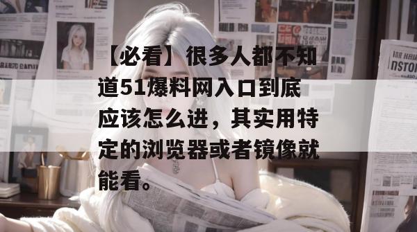 【必看】很多人都不知道51爆料网入口到底应该怎么进,其实用特定的浏览器或者镜像就能看。 【必看】很多人都不知道51爆料网入口到底应该怎么进,其实用特定的浏览器或者镜像就能看。