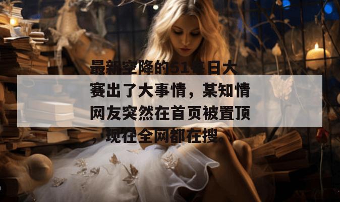 最新空降的51每日大赛出了大事情,某知情网友突然在首页被置顶,现在全网都在搜。