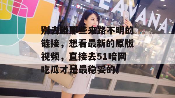 别去碰那些来路不明的链接，想看最新的原版视频，直接去51暗网吃瓜才是最稳妥的。